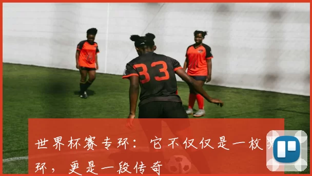 世界杯赛专环：它不仅仅是一枚奖环，更是一段传奇