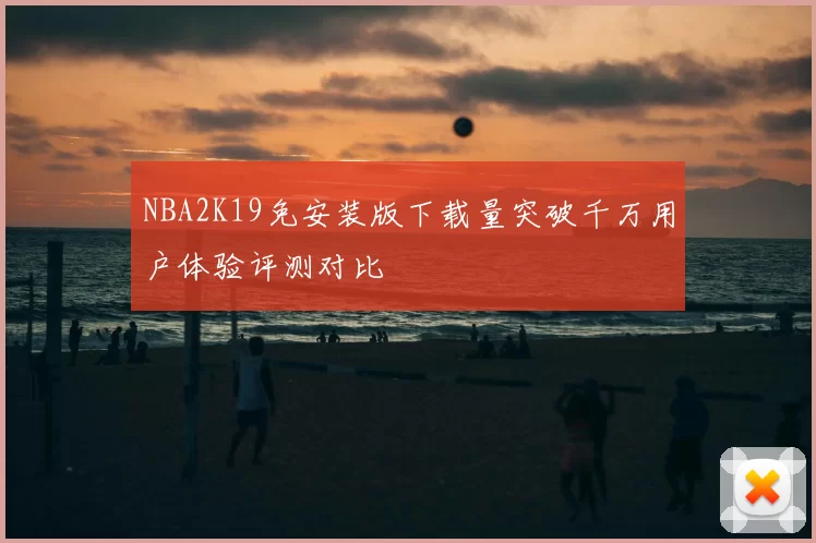 NBA2K19免安装版下载量突破千万用户体验评测对比