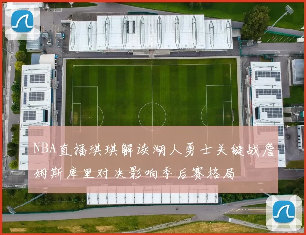 NBA直播琪琪解读湖人勇士关键战詹姆斯库里对决影响季后赛格局