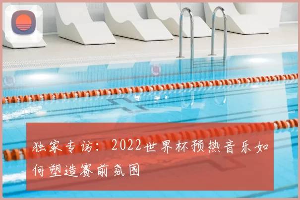 独家专访:2022世界杯预热音乐如何塑造赛前氛围