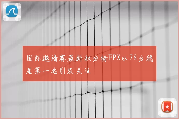 国际邀请赛最新积分榜FPX以78分稳居第一名引发关注