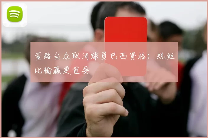 董路当众取消球员巴西资格：规矩比输赢更重要