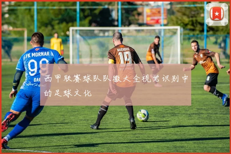 西甲联赛球队队徽大全视觉识别中的足球文化