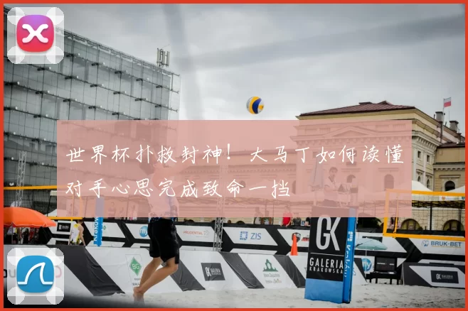 世界杯扑救封神！大马丁如何读懂对手心思完成致命一挡