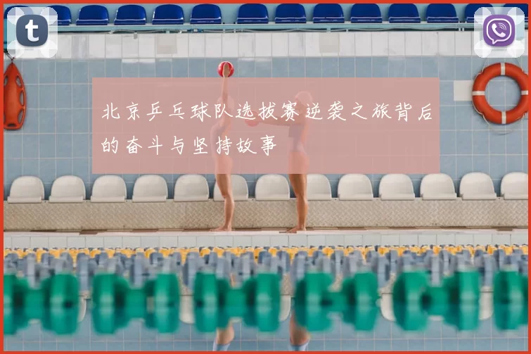 北京乒乓球队选拔赛逆袭之旅背后的奋斗与坚持故事