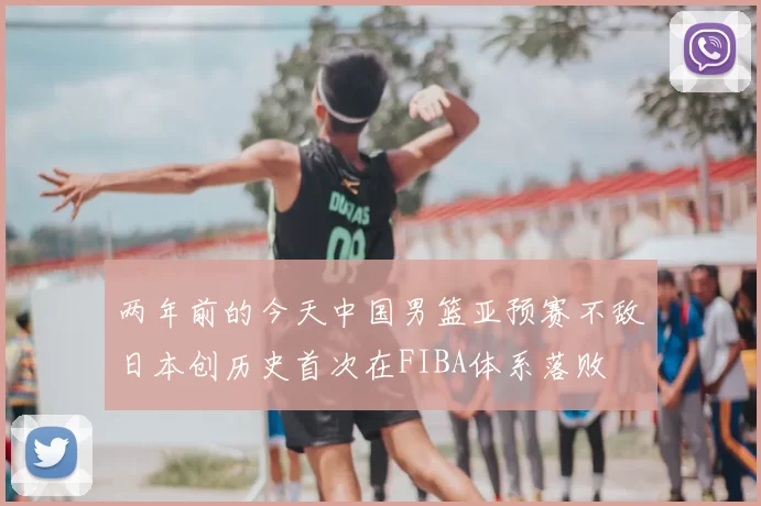 两年前的今天中国男篮亚预赛不敌日本创历史首次在FIBA体系落败