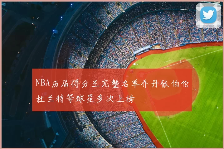NBA历届得分王完整名单乔丹张伯伦杜兰特等球星多次上榜