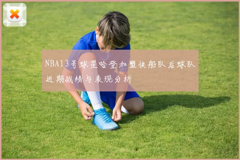 NBA13号球星哈登加盟快船队后球队近期战绩与表现分析
