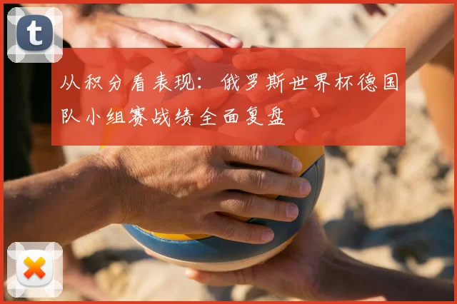 从积分看表现：俄罗斯世界杯德国队小组赛战绩全面复盘