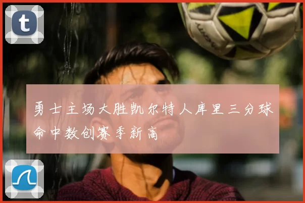 勇士主场大胜凯尔特人库里三分球命中数创赛季新高