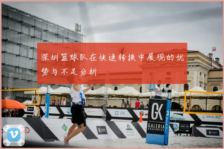 深圳篮球队在快速转换中展现的优势与不足分析