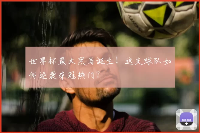世界杯最大黑马诞生！这支球队如何逆袭夺冠热门？