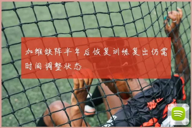 加维缺阵半年后恢复训练复出仍需时间调整状态