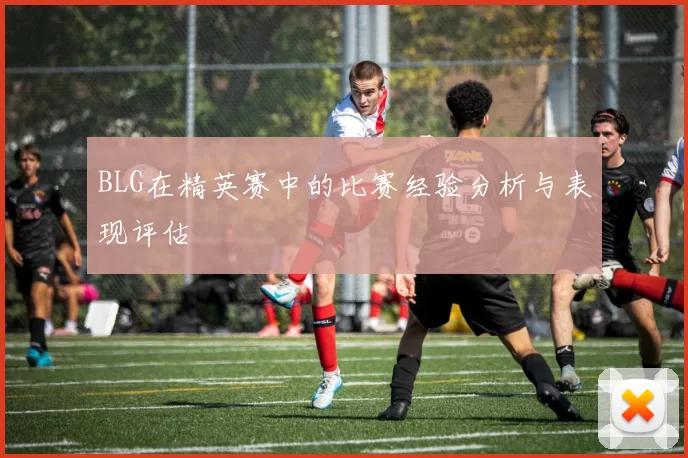 BLG在精英赛中的比赛经验分析与表现评估