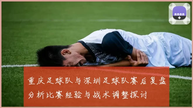 重庆足球队与深圳足球队赛后复盘分析比赛经验与战术调整探讨