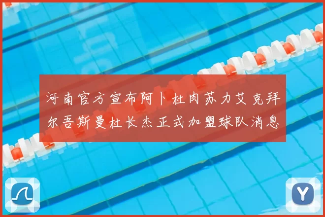 河南官方宣布阿卜杜肉苏力艾克拜尔吾斯曼杜长杰正式加盟球队消息