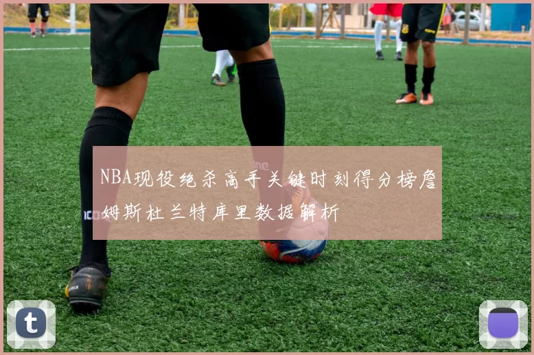 NBA现役绝杀高手关键时刻得分榜詹姆斯杜兰特库里数据解析
