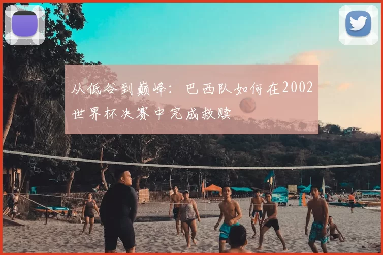从低谷到巅峰：巴西队如何在2002世界杯决赛中完成救赎