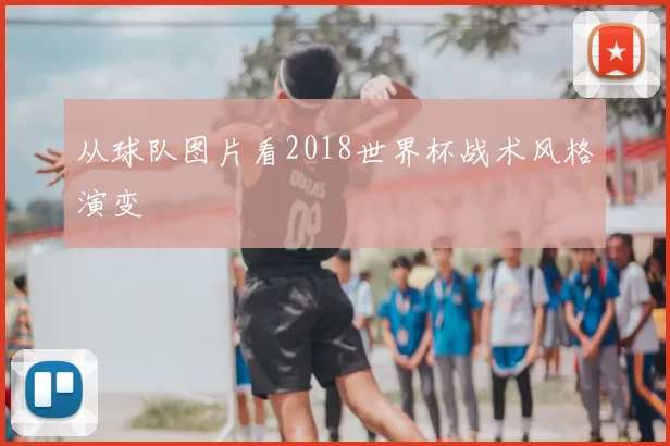 从球队图片看2018世界杯战术风格演变