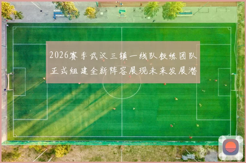 2026赛季武汉三镇一线队教练团队正式组建全新阵容展现未来发展潜力