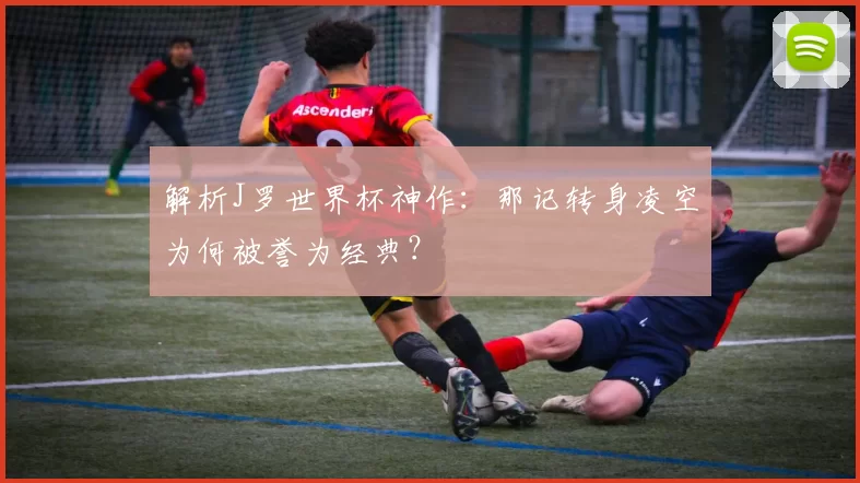 解析J罗世界杯神作：那记转身凌空为何被誉为经典？