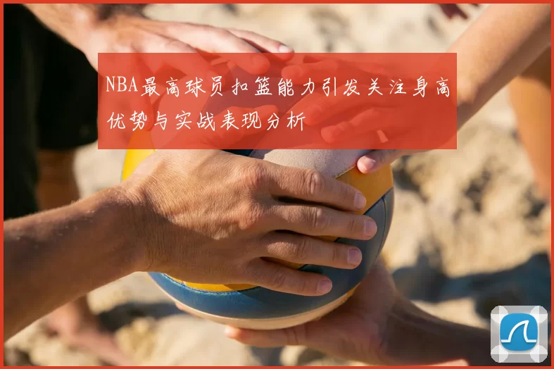 NBA最高球员扣篮能力引发关注身高优势与实战表现分析