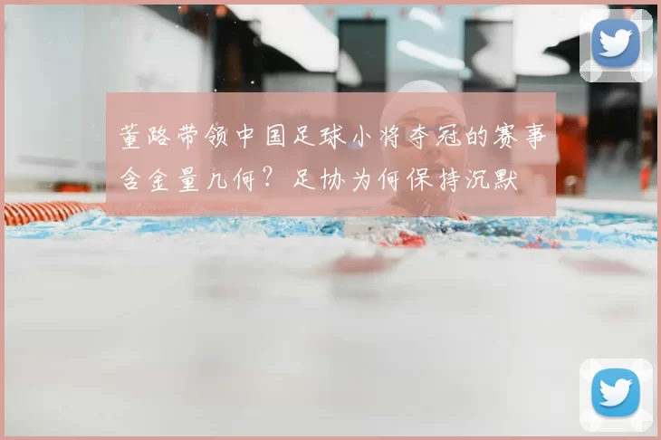 董路带领中国足球小将夺冠的赛事含金量几何？足协为何保持沉默