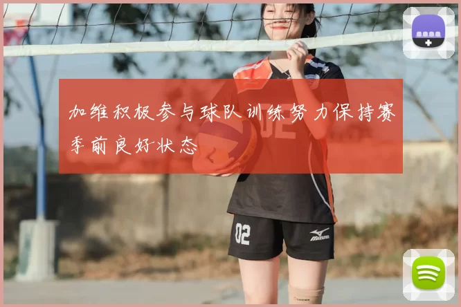 加维积极参与球队训练努力保持赛季前良好状态