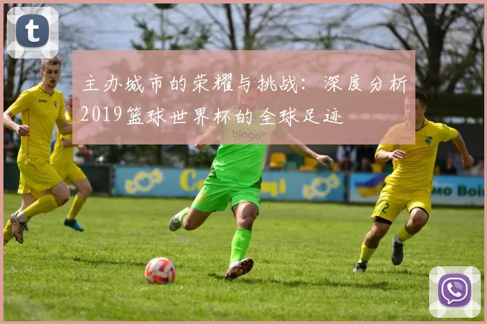 主办城市的荣耀与挑战：深度分析2019篮球世界杯的全球足迹
