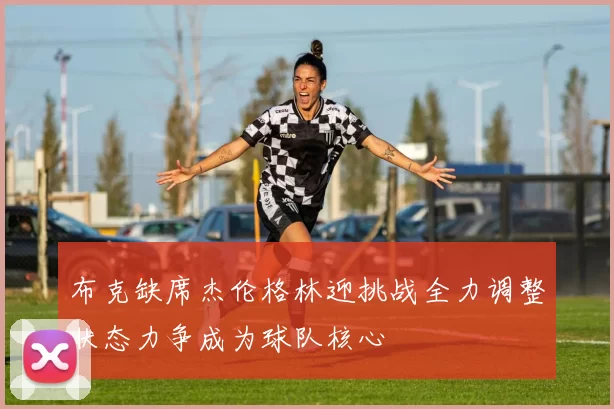 布克缺席杰伦格林迎挑战全力调整状态力争成为球队核心