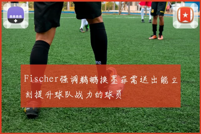 Fischer强调鹈鹕换墨菲需送出能立刻提升球队战力的球员