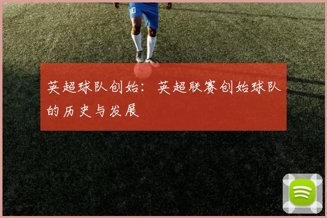 英超球队创始：英超联赛创始球队的历史与发展