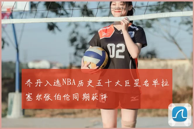乔丹入选NBA历史五十大巨星名单拉塞尔张伯伦同期获评
