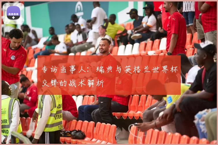 专访当事人：瑞典与英格兰世界杯交锋的战术解析