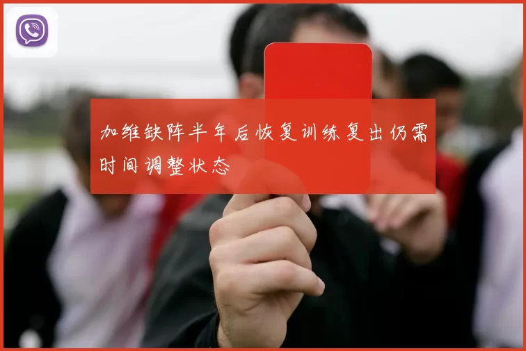 加维缺阵半年后恢复训练复出仍需时间调整状态