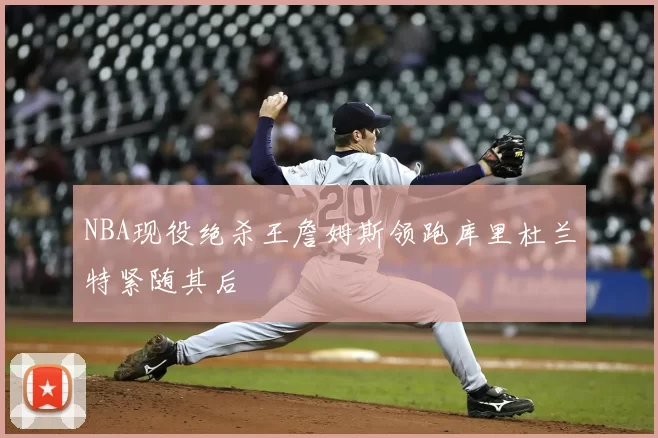 NBA现役绝杀王詹姆斯领跑库里杜兰特紧随其后