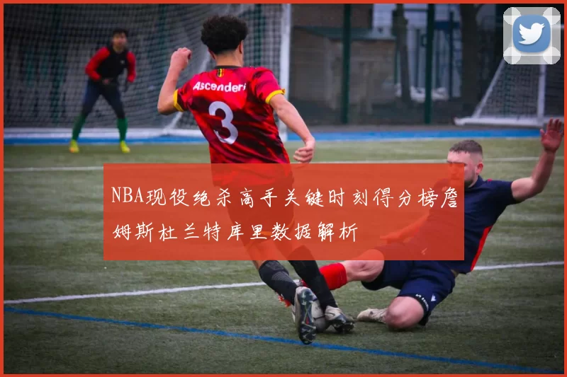 NBA现役绝杀高手关键时刻得分榜詹姆斯杜兰特库里数据解析