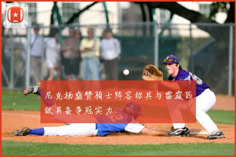尼克杨盛赞骑士阵容称其与雷霆匹敌具备争冠实力