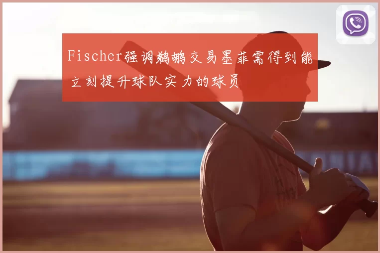 Fischer强调鹈鹕交易墨菲需得到能立刻提升球队实力的球员